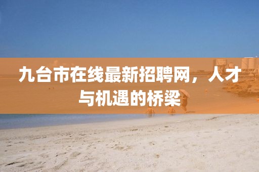九台市在线最新招聘网，人才与机遇的桥梁