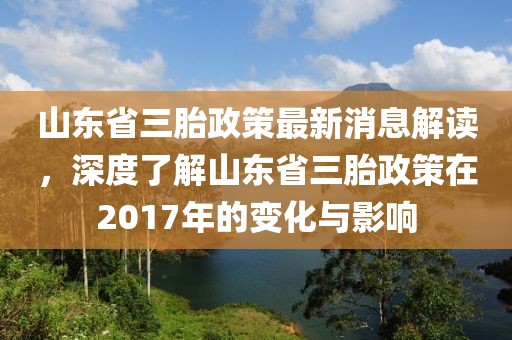 山东省三胎政策最新消息解读，深度了解山东省三胎政策在2017年的变化与影响