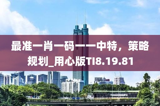 最准一肖一码一一中特，策略规划_用心版TI8.19.81
