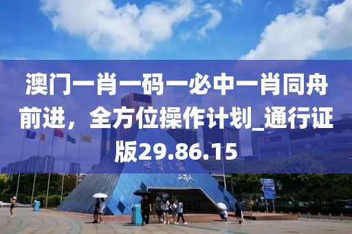澳门一肖一码一必中一肖同舟前进，全方位操作计划_通行证版29.86.15