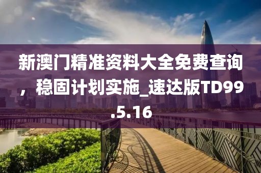 新澳门精准资料大全免费查询，稳固计划实施_速达版TD99.5.16
