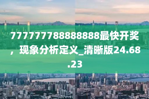 777777788888888最快开奖，现象分析定义_清晰版24.68.23