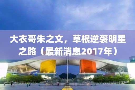 大衣哥朱之文，草根逆袭明星之路（最新消息2017年）