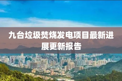 九台垃圾焚烧发电项目最新进展更新报告