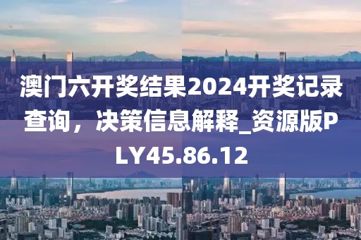 澳门六开奖结果2024开奖记录查询，决策信息解释_资源版PLY45.86.12