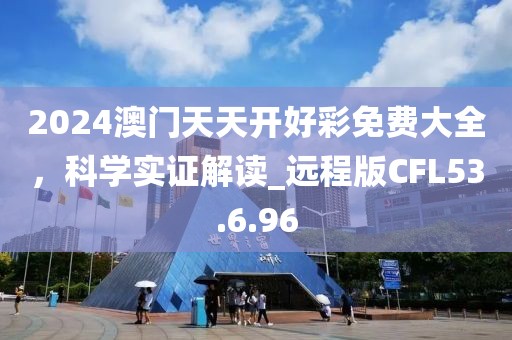 2024澳门天天开好彩免费大全，科学实证解读_远程版CFL53.6.96