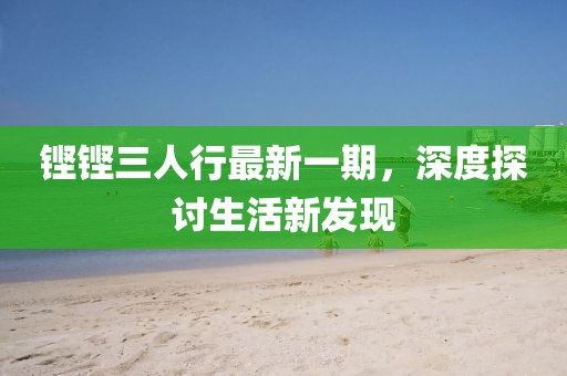 铿铿三人行最新一期，深度探讨生活新发现