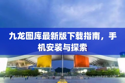 九龙图库最新版下载指南，手机安装与探索