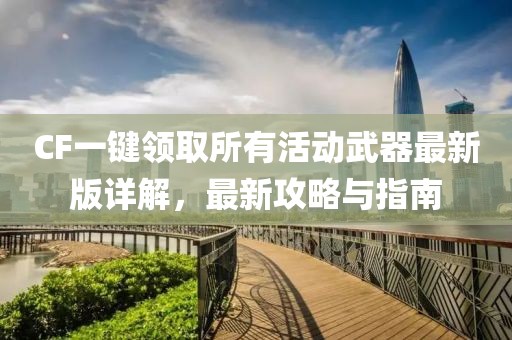 CF一键领取所有活动武器最新版详解，最新攻略与指南