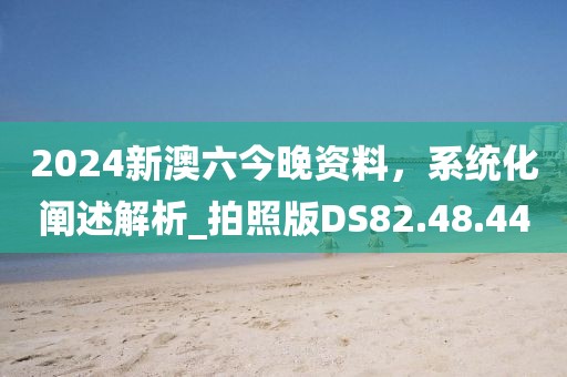 2024新澳六今晚资料，系统化阐述解析_拍照版DS82.48.44