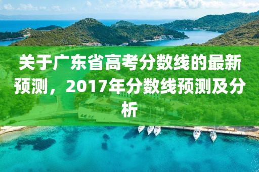 关于广东省高考分数线的最新预测，2017年分数线预测及分析