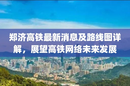 郑济高铁最新消息及路线图详解，展望高铁网络未来发展