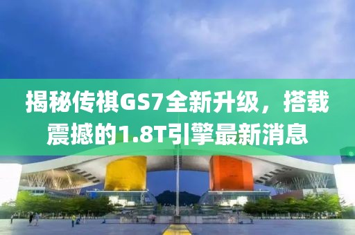 揭秘传祺GS7全新升级，搭载震撼的1.8T引擎最新消息