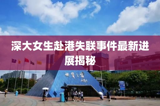 深大女生赴港失联事件最新进展揭秘