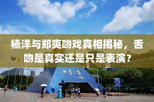 杨洋与郑爽吻戏真相揭秘，舌吻是真实还是只是表演？