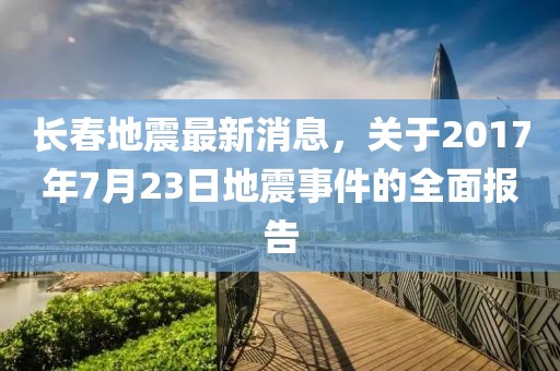 长春地震最新消息，关于2017年7月23日地震事件的全面报告