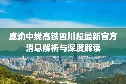 成渝中线高铁四川段最新官方消息解析与深度解读
