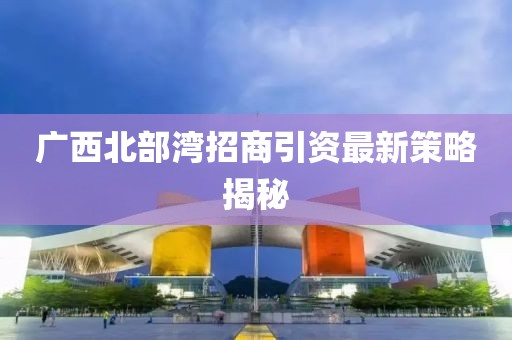 广西北部湾招商引资最新策略揭秘