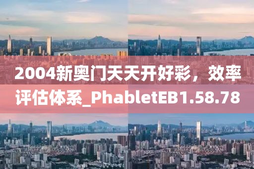 2004新奥门天天开好彩，效率评估体系_PhabletEB1.58.78