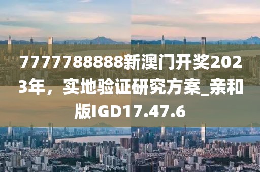7777788888新澳门开奖2023年，实地验证研究方案_亲和版IGD17.47.6