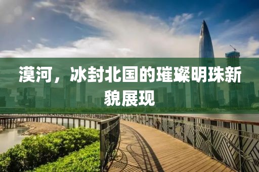 漠河，冰封北国的璀璨明珠新貌展现