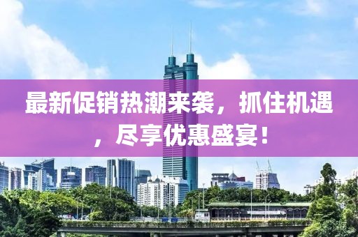 最新促销热潮来袭，抓住机遇，尽享优惠盛宴！