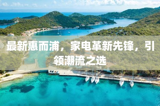 最新惠而浦，家电革新先锋，引领潮流之选