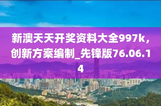 新澳天天开奖资料大全997k，创新方案编制_先锋版76.06.14