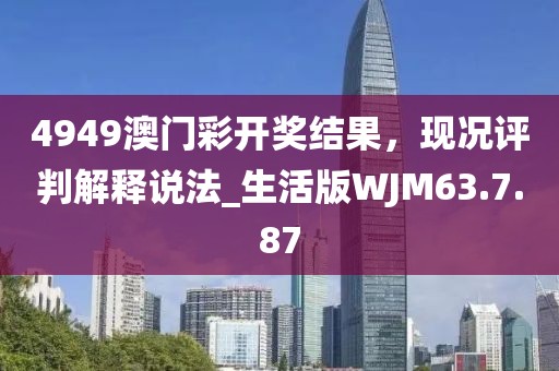 4949澳门彩开奖结果，现况评判解释说法_生活版WJM63.7.87