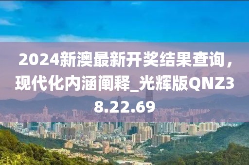 2024新澳最新开奖结果查询，现代化内涵阐释_光辉版QNZ38.22.69