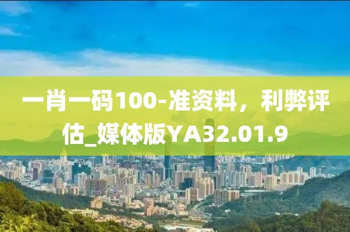 一肖一码100-准资料，利弊评估_媒体版YA32.01.9