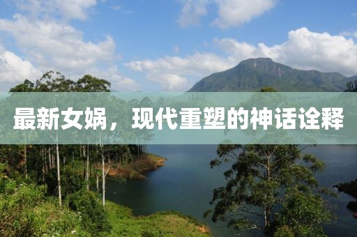 最新女娲，现代重塑的神话诠释