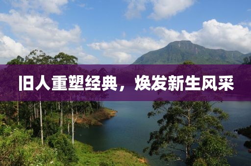 旧人重塑经典，焕发新生风采
