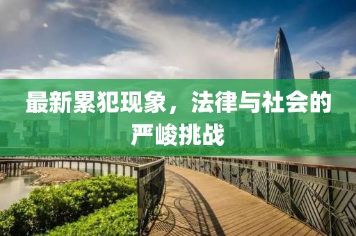 最新累犯现象，法律与社会的严峻挑战