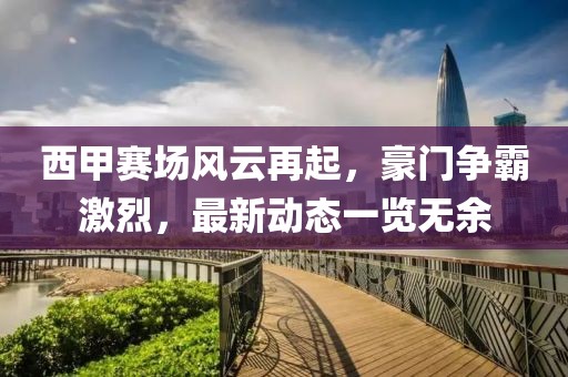西甲赛场风云再起，豪门争霸激烈，最新动态一览无余