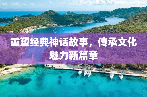 重塑经典神话故事，传承文化魅力新篇章