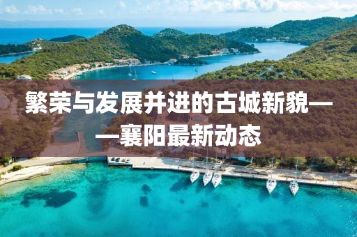 繁荣与发展并进的古城新貌——襄阳最新动态