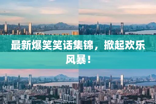 最新爆笑笑话集锦，掀起欢乐风暴！