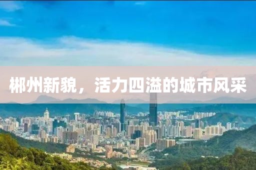 郴州新貌，活力四溢的城市风采