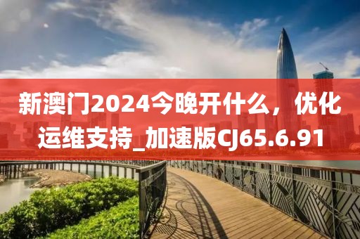 新澳门2024今晚开什么，优化运维支持_加速版CJ65.6.91