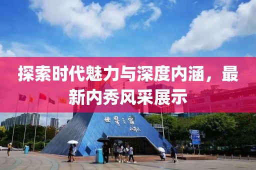 探索时代魅力与深度内涵，最新内秀风采展示