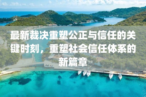 最新裁决重塑公正与信任的关键时刻，重塑社会信任体系的新篇章