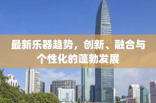 最新乐器趋势，创新、融合与个性化的蓬勃发展