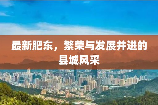 最新肥东，繁荣与发展并进的县城风采