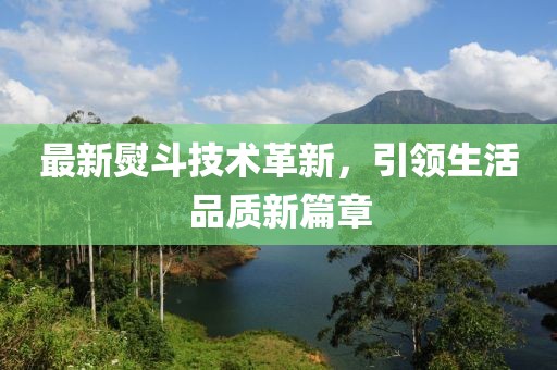 最新熨斗技术革新，引领生活品质新篇章