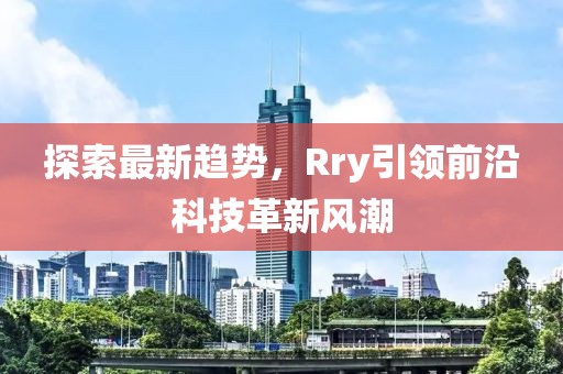 探索最新趋势，Rry引领前沿科技革新风潮