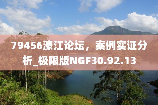 79456濠江论坛，案例实证分析_极限版NGF30.92.13