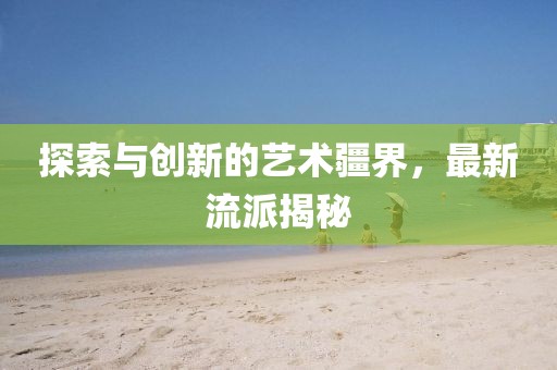 探索与创新的艺术疆界，最新流派揭秘