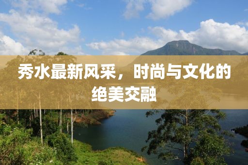 秀水最新风采，时尚与文化的绝美交融