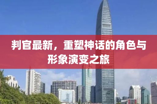 判官最新，重塑神话的角色与形象演变之旅